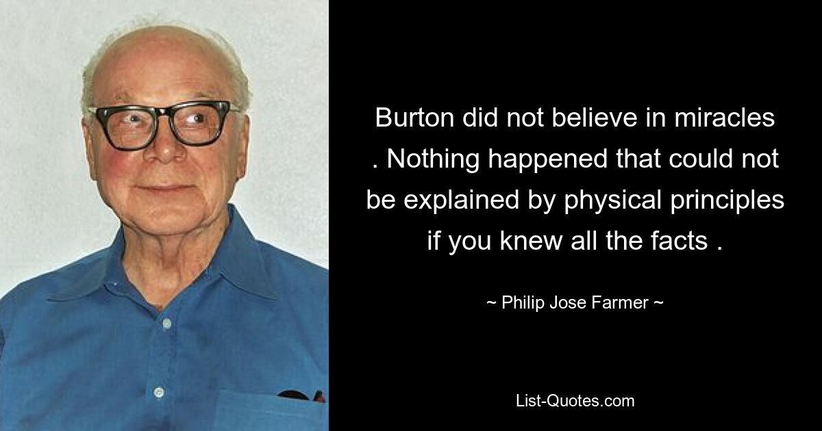 Burton did not believe in miracles . Nothing happened that could not be explained by physical principles if you knew all the facts . — © Philip Jose Farmer