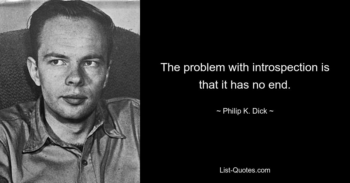 The problem with introspection is that it has no end. — © Philip K. Dick