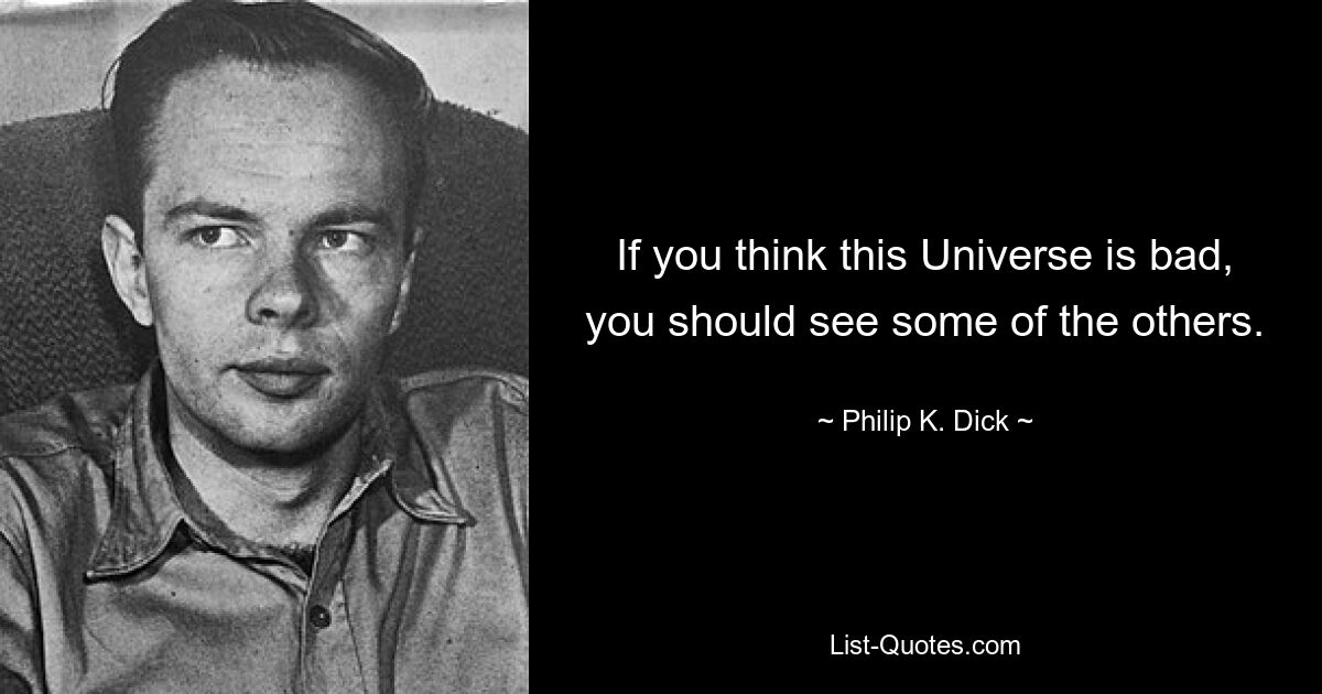 If you think this Universe is bad, you should see some of the others. — © Philip K. Dick