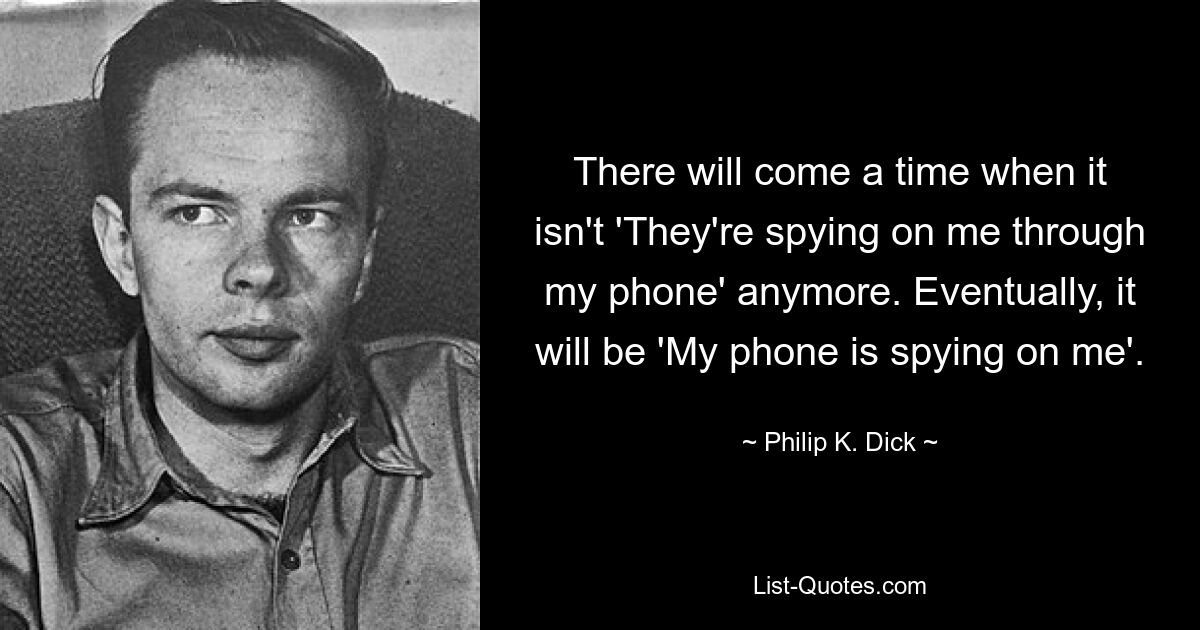 There will come a time when it isn't 'They're spying on me through my phone' anymore. Eventually, it will be 'My phone is spying on me'. — © Philip K. Dick