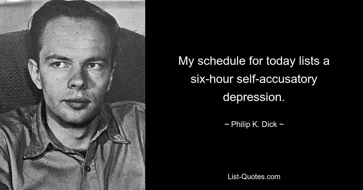 My schedule for today lists a six-hour self-accusatory depression. — © Philip K. Dick