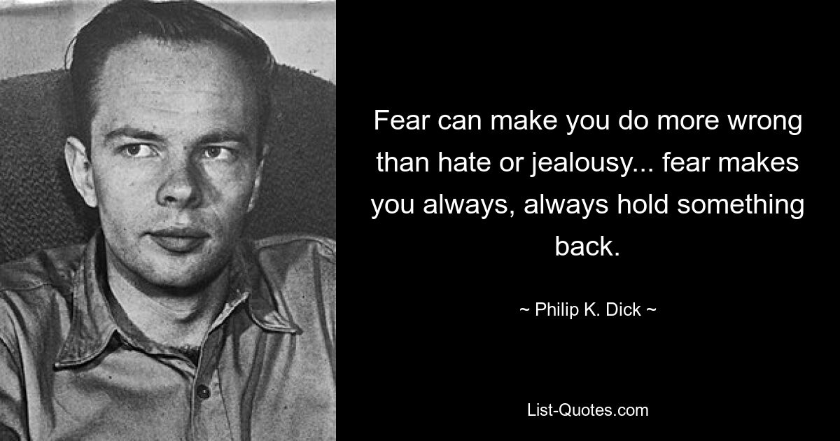 Fear can make you do more wrong than hate or jealousy... fear makes you always, always hold something back. — © Philip K. Dick