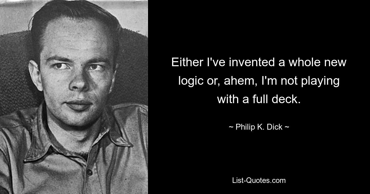 Either I've invented a whole new logic or, ahem, I'm not playing with a full deck. — © Philip K. Dick