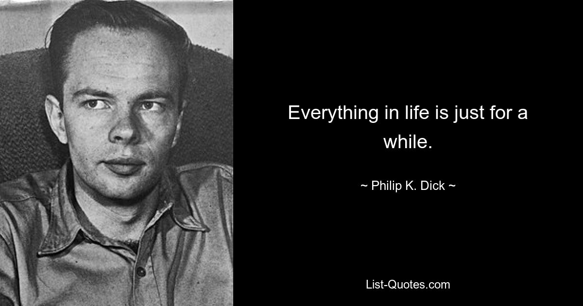 Everything in life is just for a while. — © Philip K. Dick