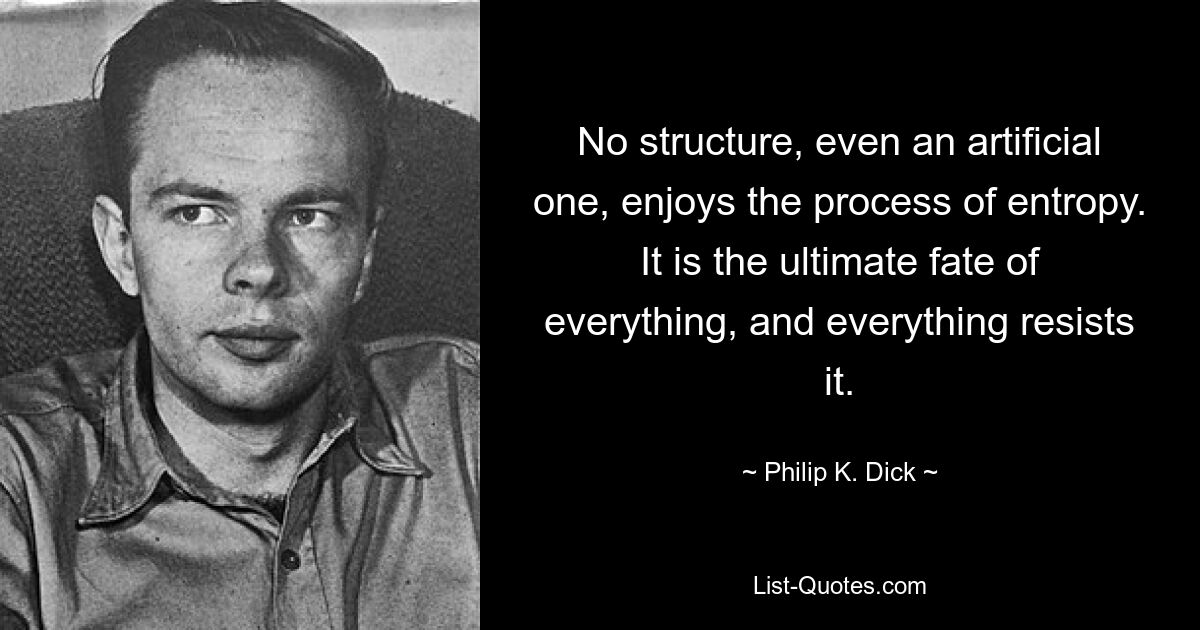 No structure, even an artificial one, enjoys the process of entropy. It is the ultimate fate of everything, and everything resists it. — © Philip K. Dick