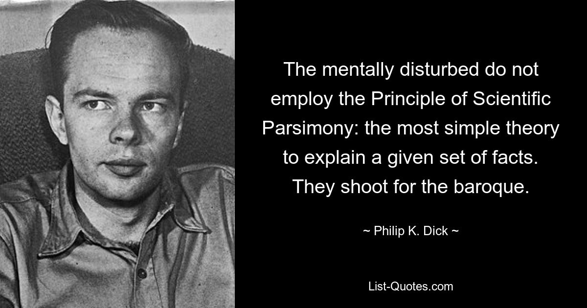 The mentally disturbed do not employ the Principle of Scientific Parsimony: the most simple theory to explain a given set of facts. They shoot for the baroque. — © Philip K. Dick