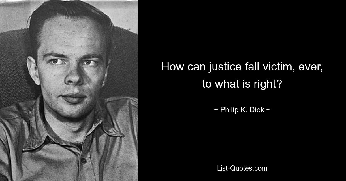 How can justice fall victim, ever, to what is right? — © Philip K. Dick