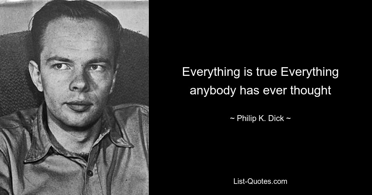 Everything is true Everything anybody has ever thought — © Philip K. Dick