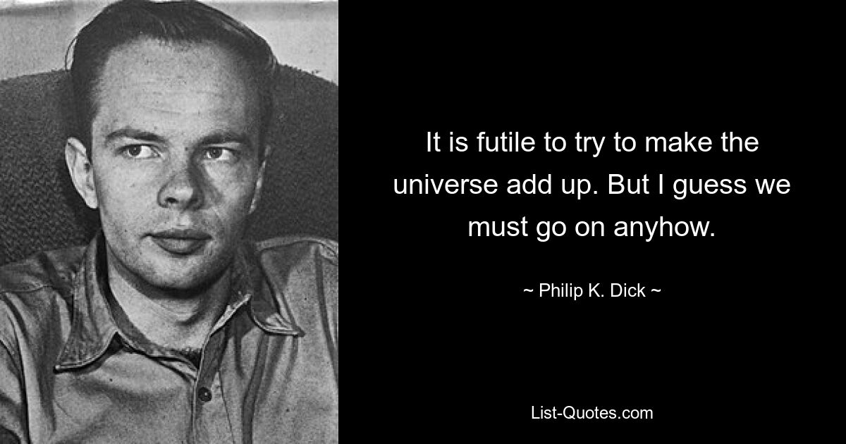 It is futile to try to make the universe add up. But I guess we must go on anyhow. — © Philip K. Dick