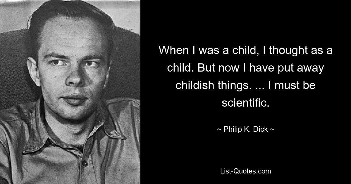 When I was a child, I thought as a child. But now I have put away childish things. ... I must be scientific. — © Philip K. Dick