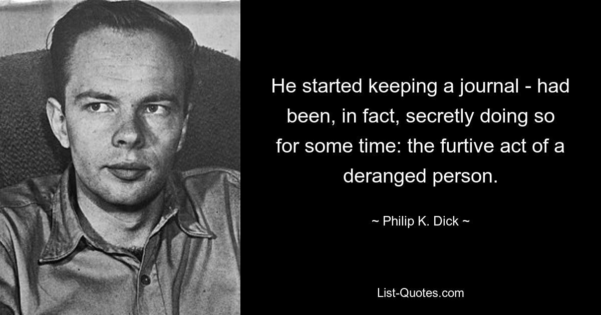 He started keeping a journal - had been, in fact, secretly doing so for some time: the furtive act of a deranged person. — © Philip K. Dick