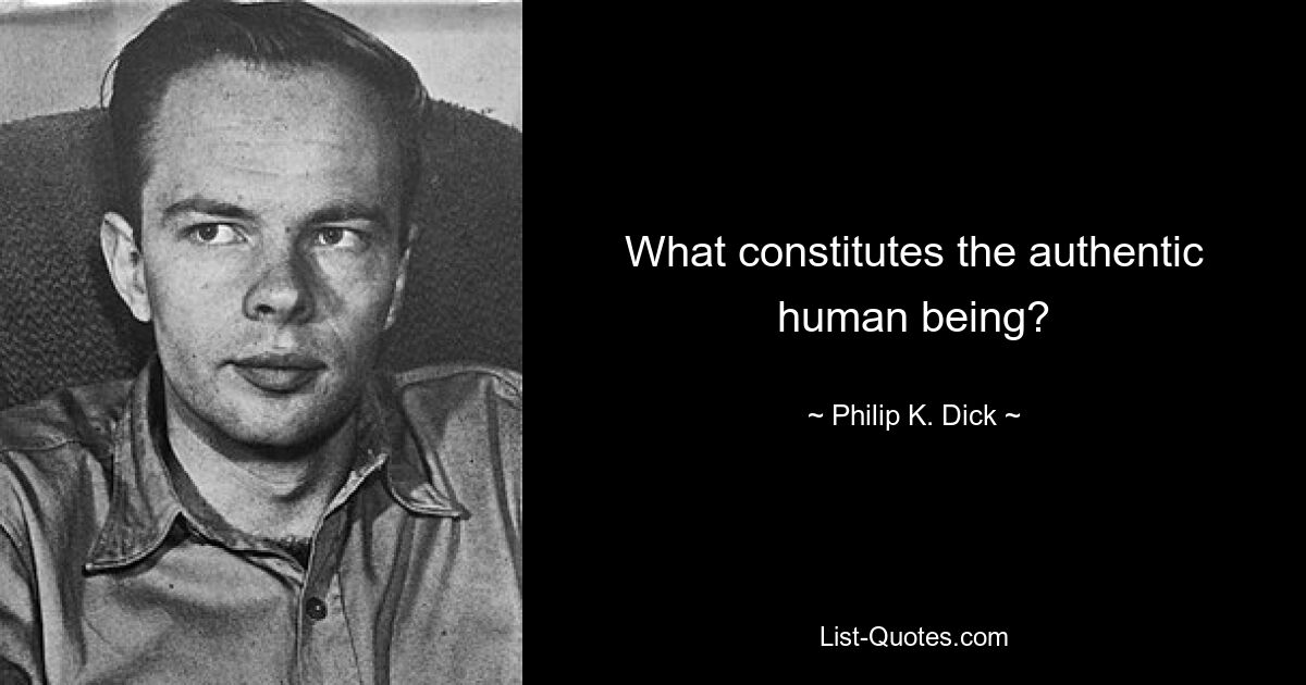 What constitutes the authentic human being? — © Philip K. Dick