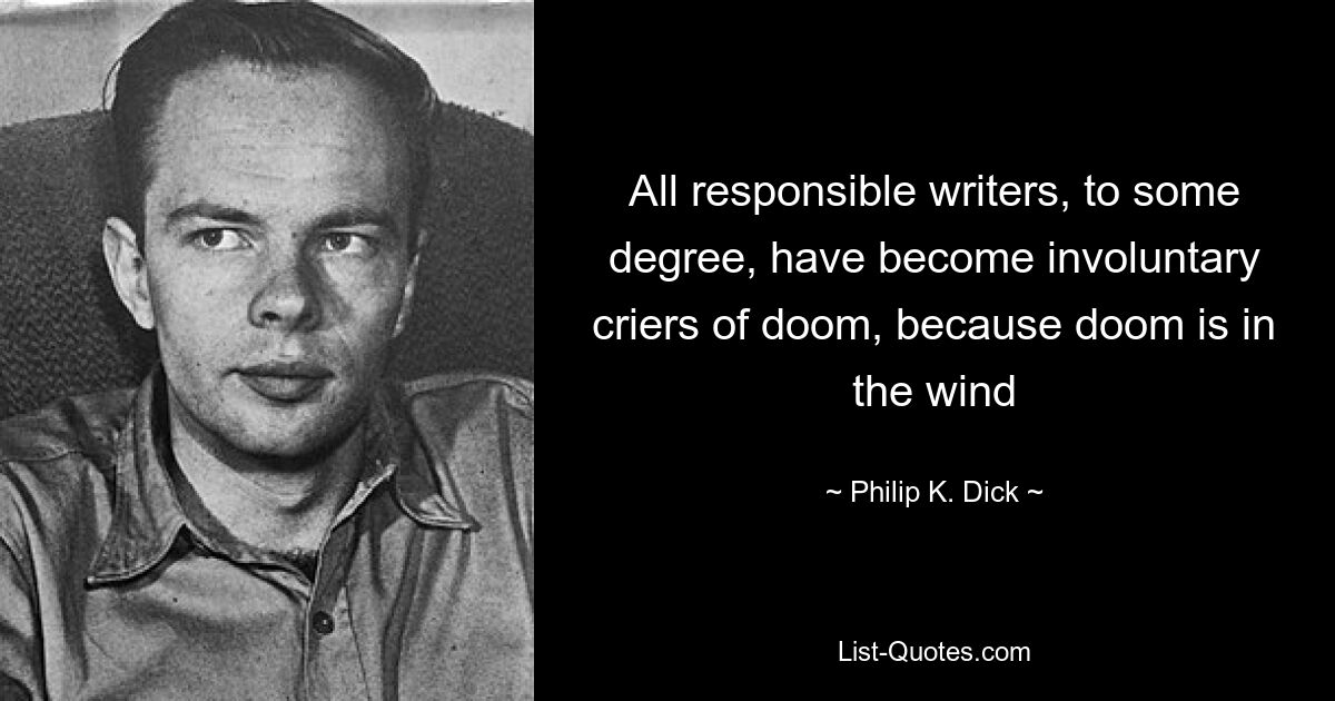 All responsible writers, to some degree, have become involuntary criers of doom, because doom is in the wind — © Philip K. Dick