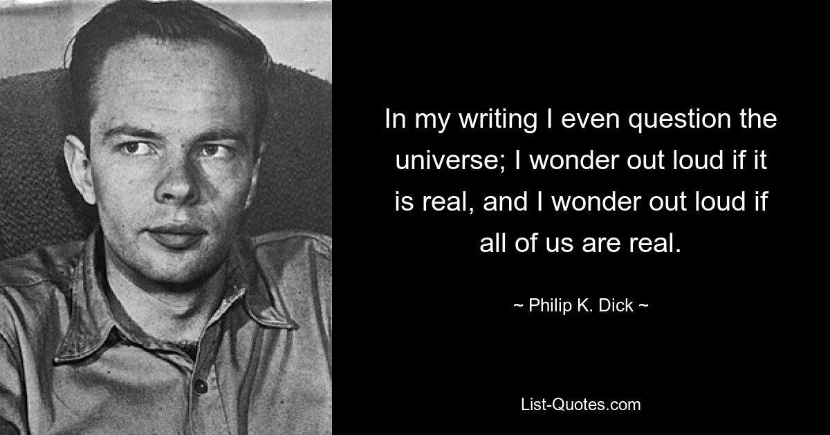 In my writing I even question the universe; I wonder out loud if it is real, and I wonder out loud if all of us are real. — © Philip K. Dick