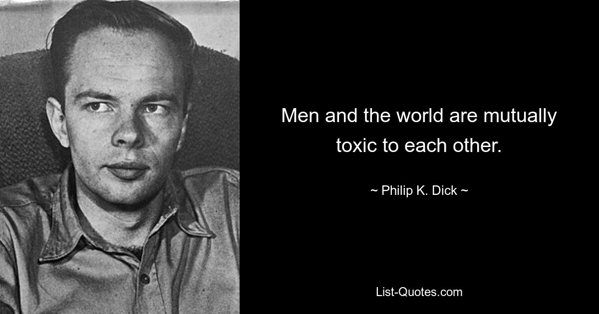 Men and the world are mutually toxic to each other. — © Philip K. Dick