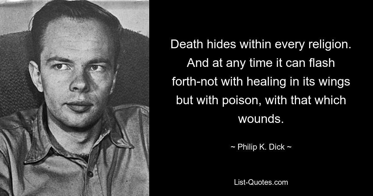 Death hides within every religion. And at any time it can flash forth-not with healing in its wings but with poison, with that which wounds. — © Philip K. Dick