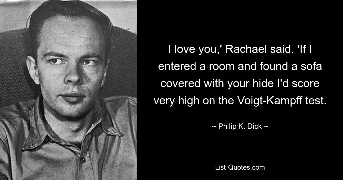 I love you,' Rachael said. 'If I entered a room and found a sofa covered with your hide I'd score very high on the Voigt-Kampff test. — © Philip K. Dick