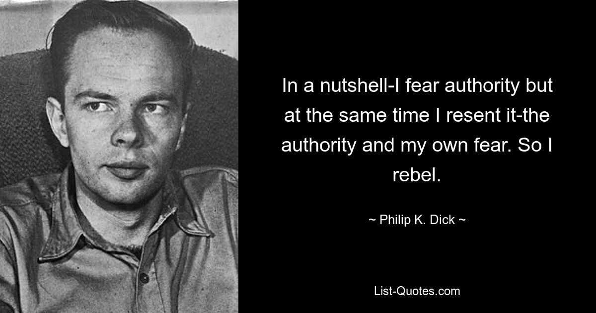 In a nutshell-I fear authority but at the same time I resent it-the authority and my own fear. So I rebel. — © Philip K. Dick