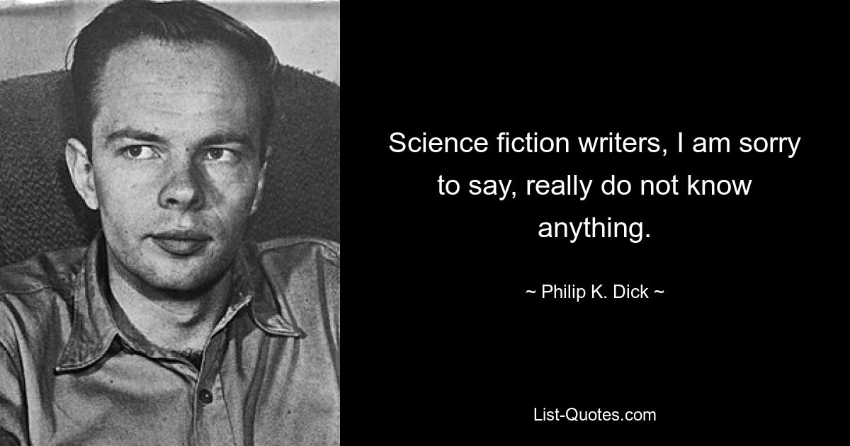 Science fiction writers, I am sorry to say, really do not know anything. — © Philip K. Dick