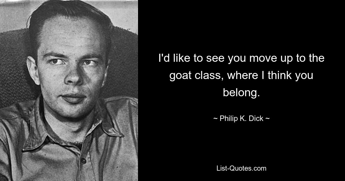 I'd like to see you move up to the goat class, where I think you belong. — © Philip K. Dick