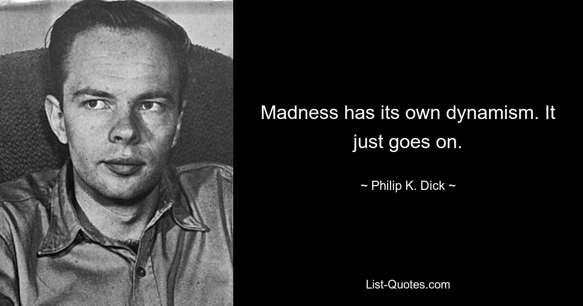 Madness has its own dynamism. It just goes on. — © Philip K. Dick