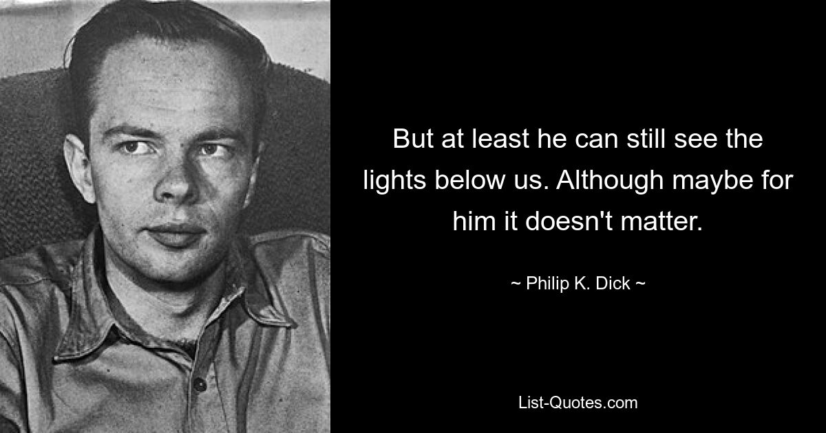 But at least he can still see the lights below us. Although maybe for him it doesn't matter. — © Philip K. Dick