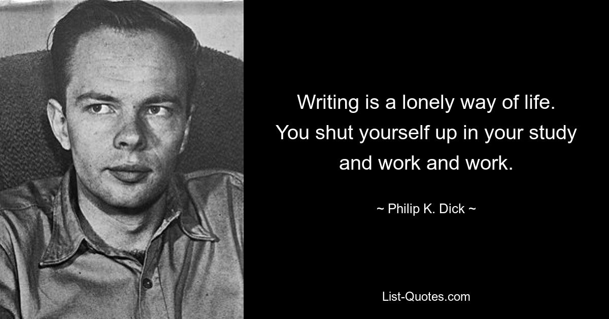 Writing is a lonely way of life. You shut yourself up in your study and work and work. — © Philip K. Dick