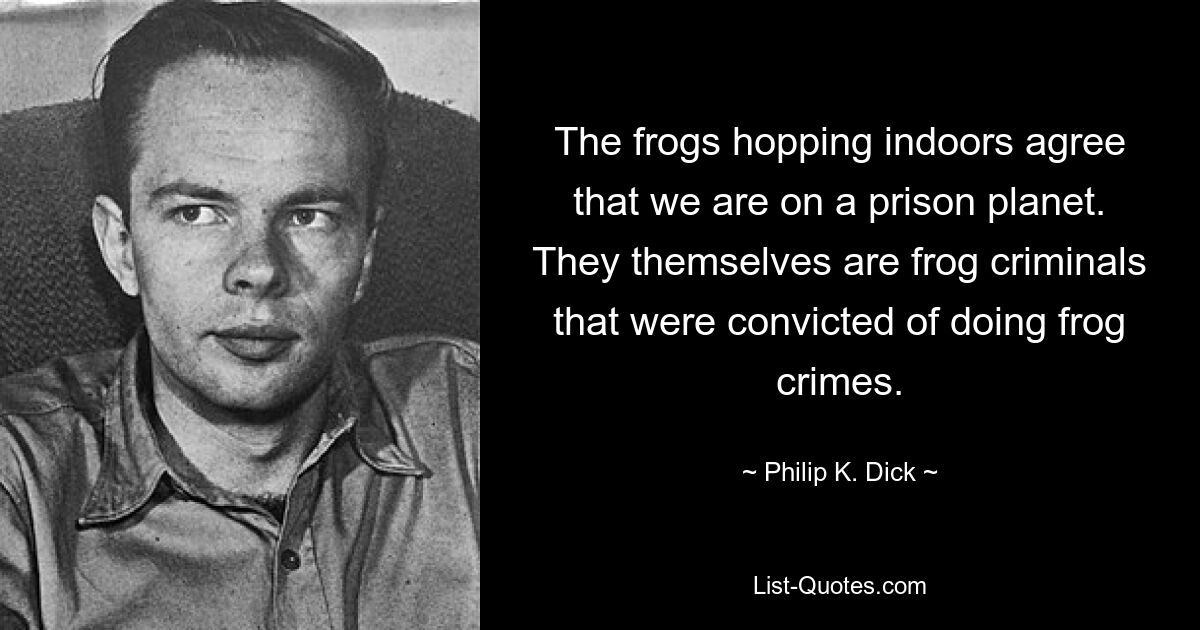 The frogs hopping indoors agree that we are on a prison planet. They themselves are frog criminals that were convicted of doing frog crimes. — © Philip K. Dick