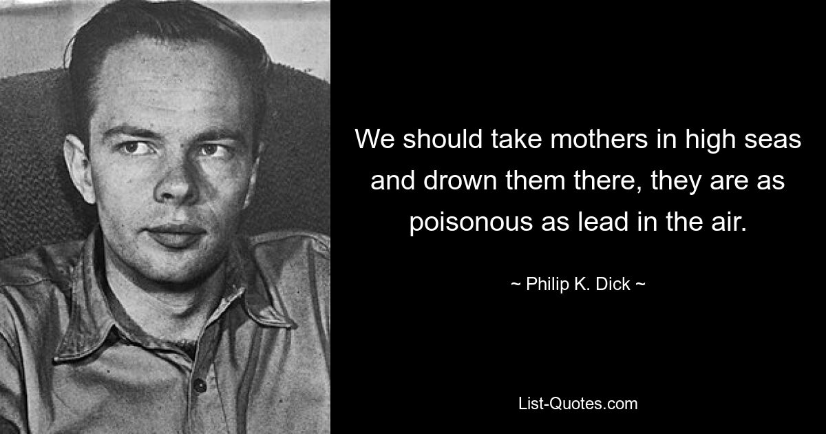 We should take mothers in high seas and drown them there, they are as poisonous as lead in the air. — © Philip K. Dick