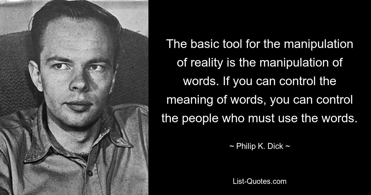 The basic tool for the manipulation of reality is the manipulation of words. If you can control the meaning of words, you can control the people who must use the words. — © Philip K. Dick