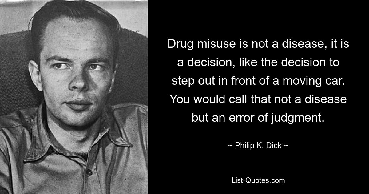 Drug misuse is not a disease, it is a decision, like the decision to step out in front of a moving car. You would call that not a disease but an error of judgment. — © Philip K. Dick