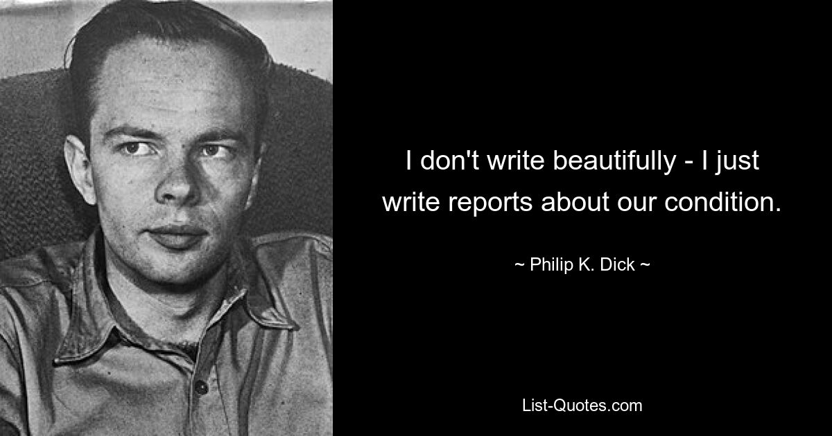 I don't write beautifully - I just write reports about our condition. — © Philip K. Dick