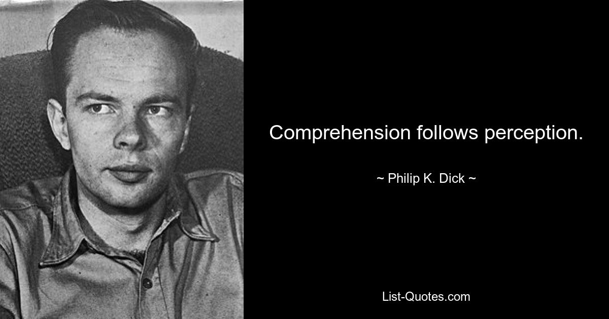 Comprehension follows perception. — © Philip K. Dick