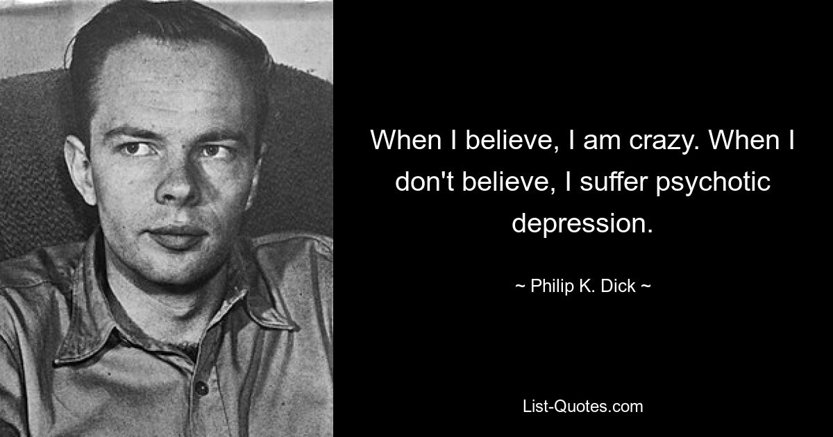 When I believe, I am crazy. When I don't believe, I suffer psychotic depression. — © Philip K. Dick