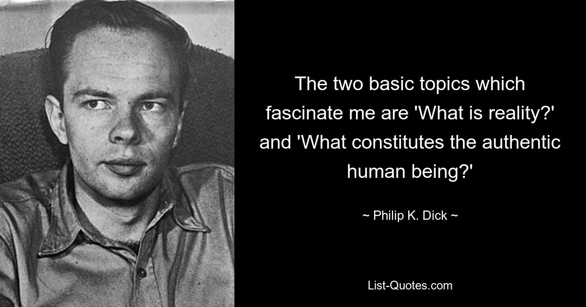 The two basic topics which fascinate me are 'What is reality?' and 'What constitutes the authentic human being?' — © Philip K. Dick