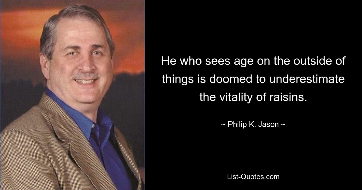 He who sees age on the outside of things is doomed to underestimate the vitality of raisins. — © Philip K. Jason