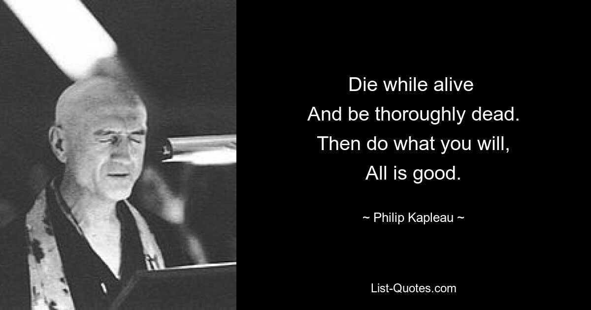 Die while alive 
And be thoroughly dead.
 Then do what you will, 
All is good. — © Philip Kapleau