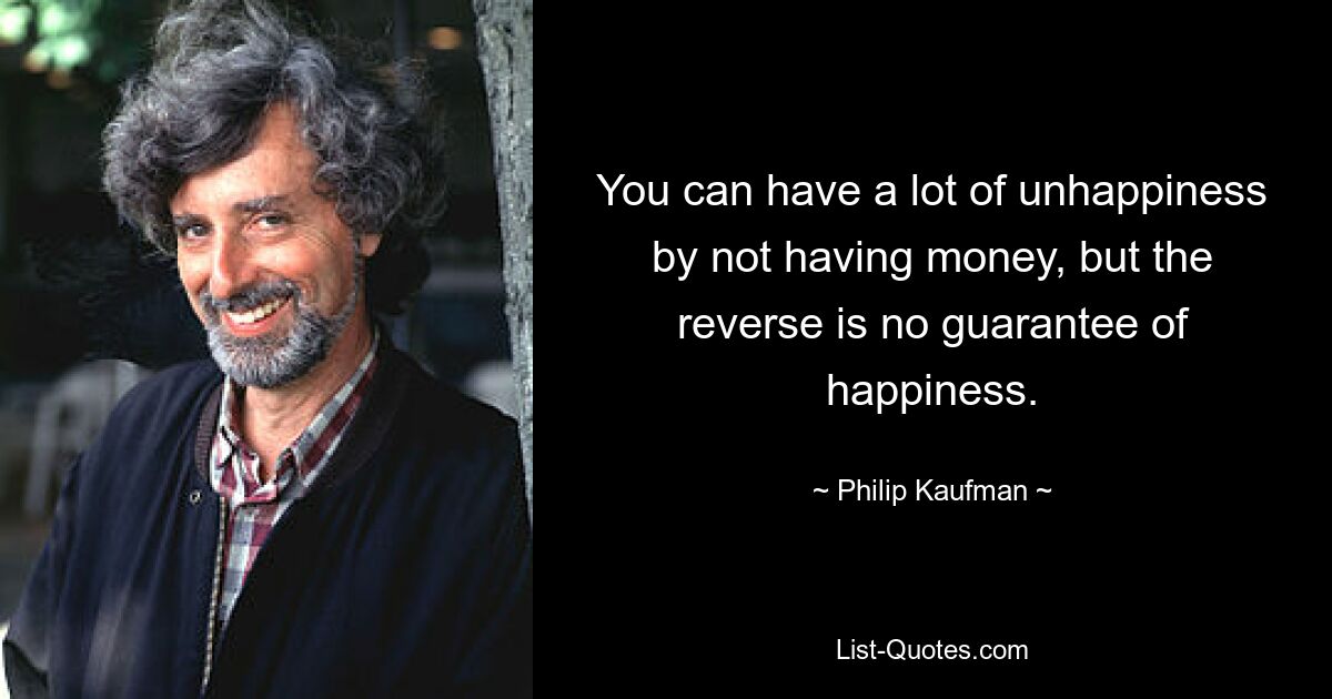 You can have a lot of unhappiness by not having money, but the reverse is no guarantee of happiness. — © Philip Kaufman