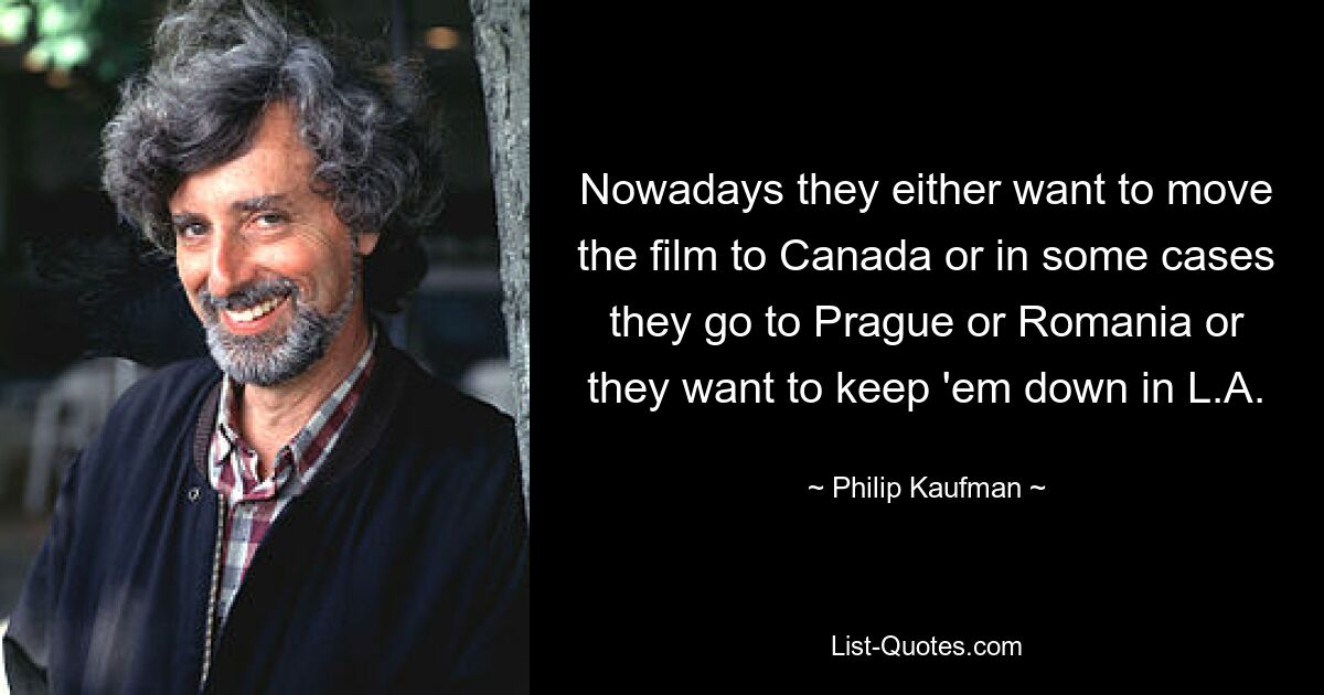 Nowadays they either want to move the film to Canada or in some cases they go to Prague or Romania or they want to keep 'em down in L.A. — © Philip Kaufman