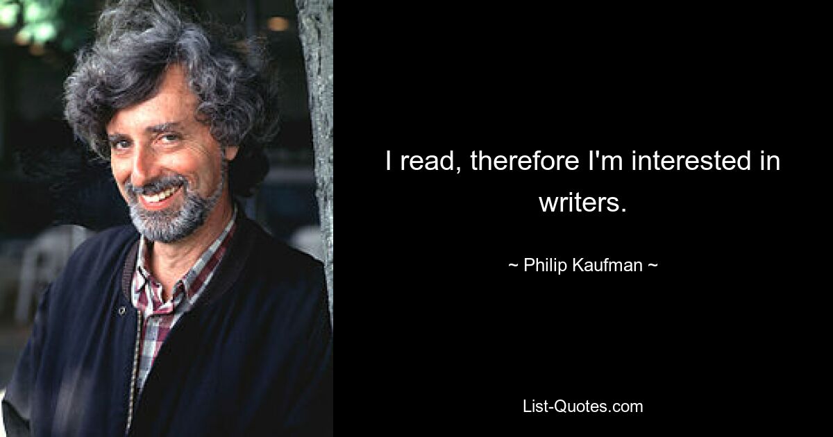 I read, therefore I'm interested in writers. — © Philip Kaufman