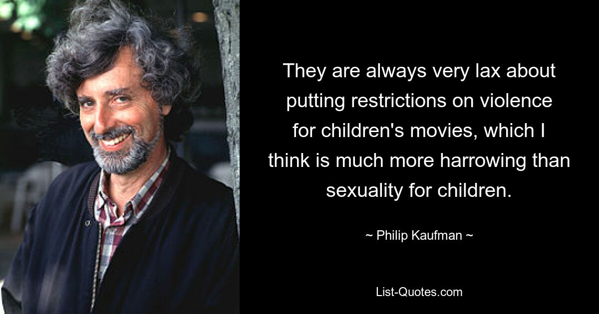 They are always very lax about putting restrictions on violence for children's movies, which I think is much more harrowing than sexuality for children. — © Philip Kaufman