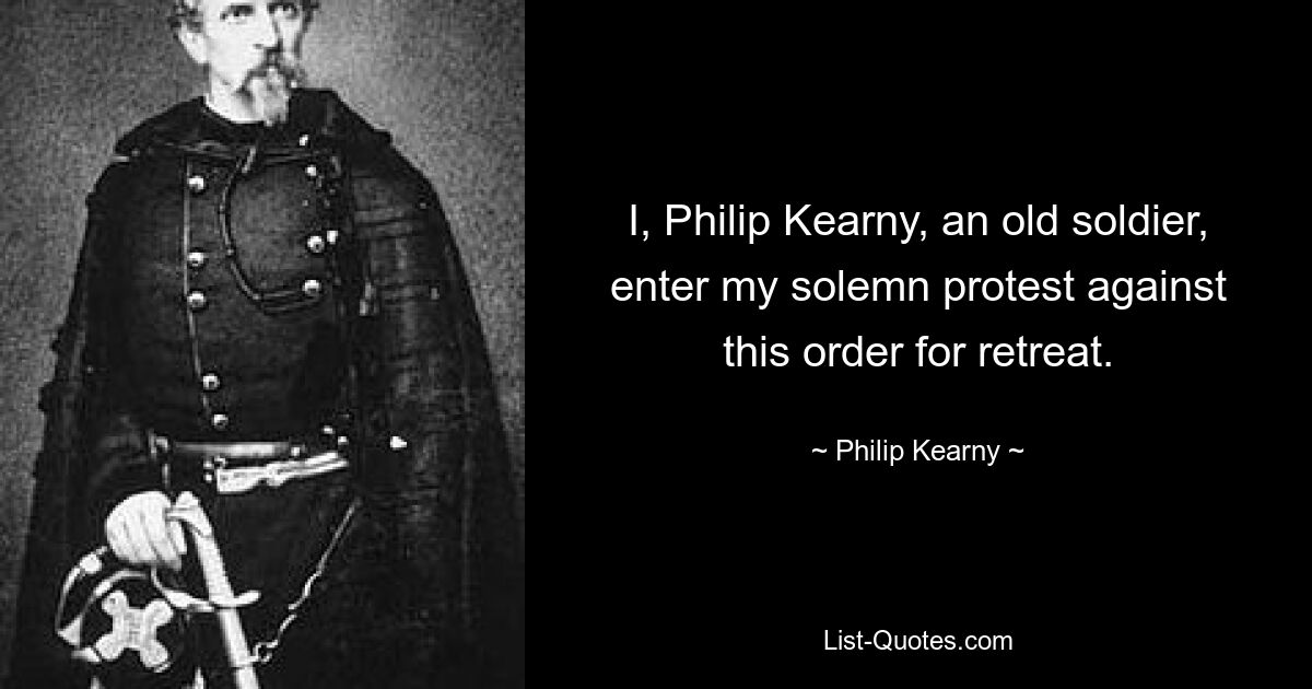 I, Philip Kearny, an old soldier, enter my solemn protest against this order for retreat. — © Philip Kearny