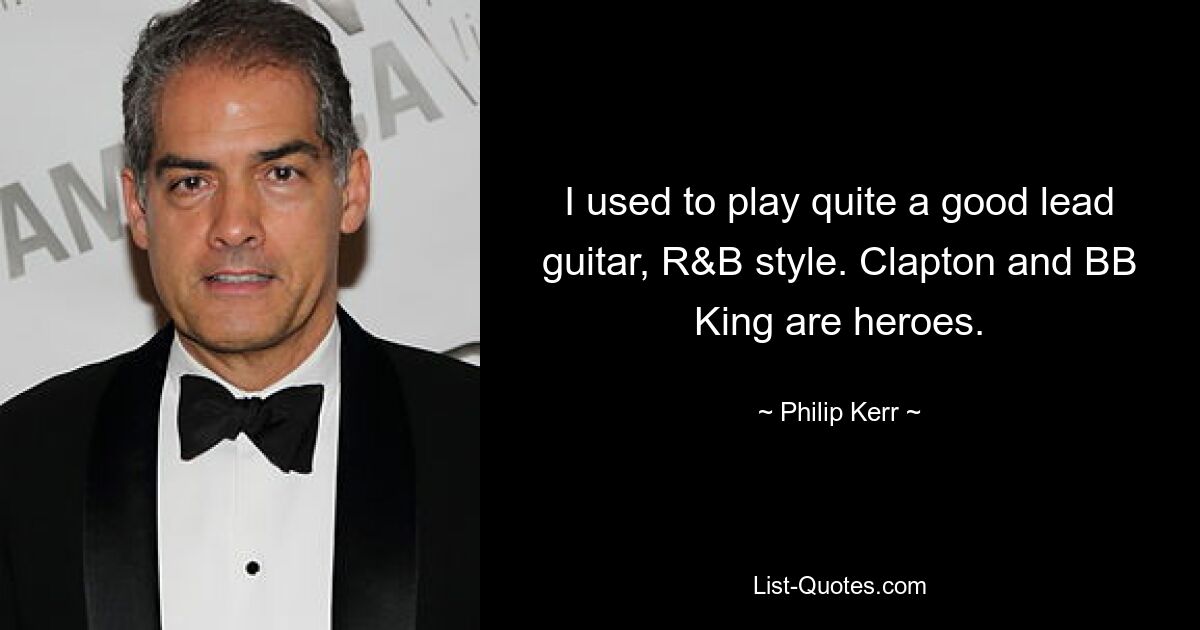 I used to play quite a good lead guitar, R&B style. Clapton and BB King are heroes. — © Philip Kerr