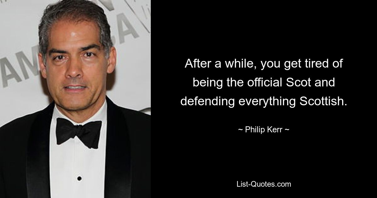 After a while, you get tired of being the official Scot and defending everything Scottish. — © Philip Kerr