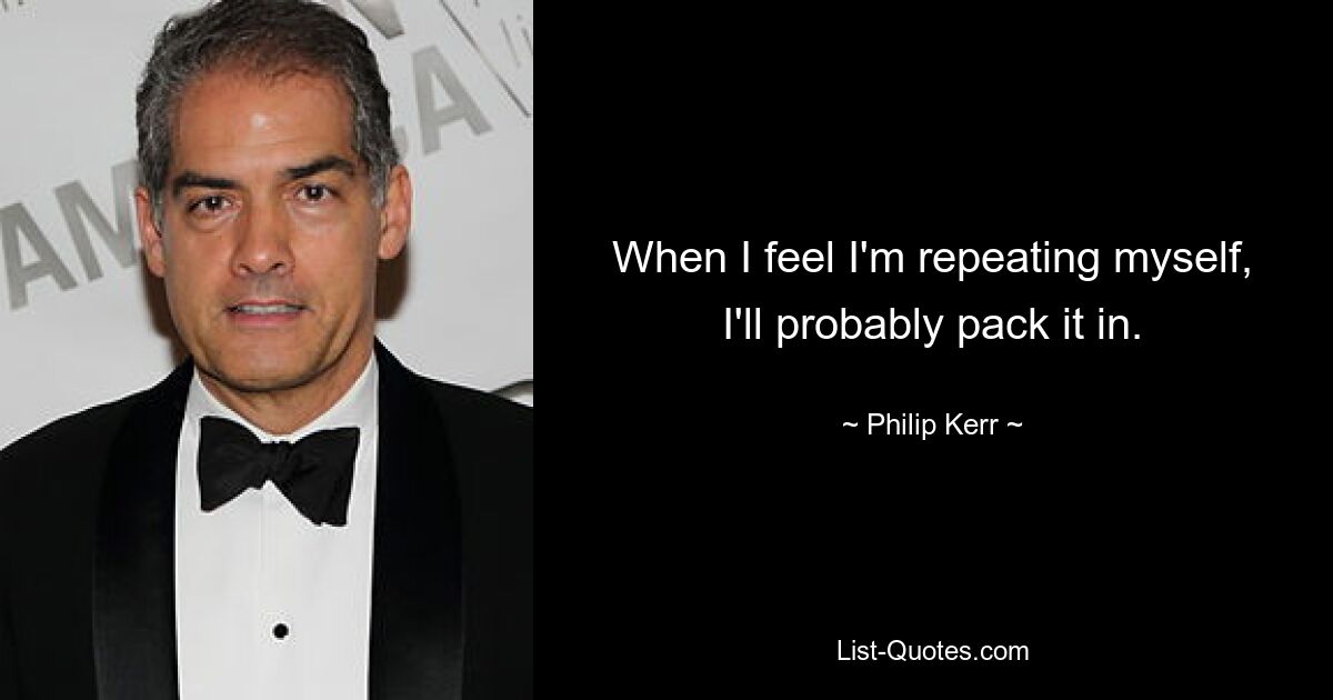 When I feel I'm repeating myself, I'll probably pack it in. — © Philip Kerr