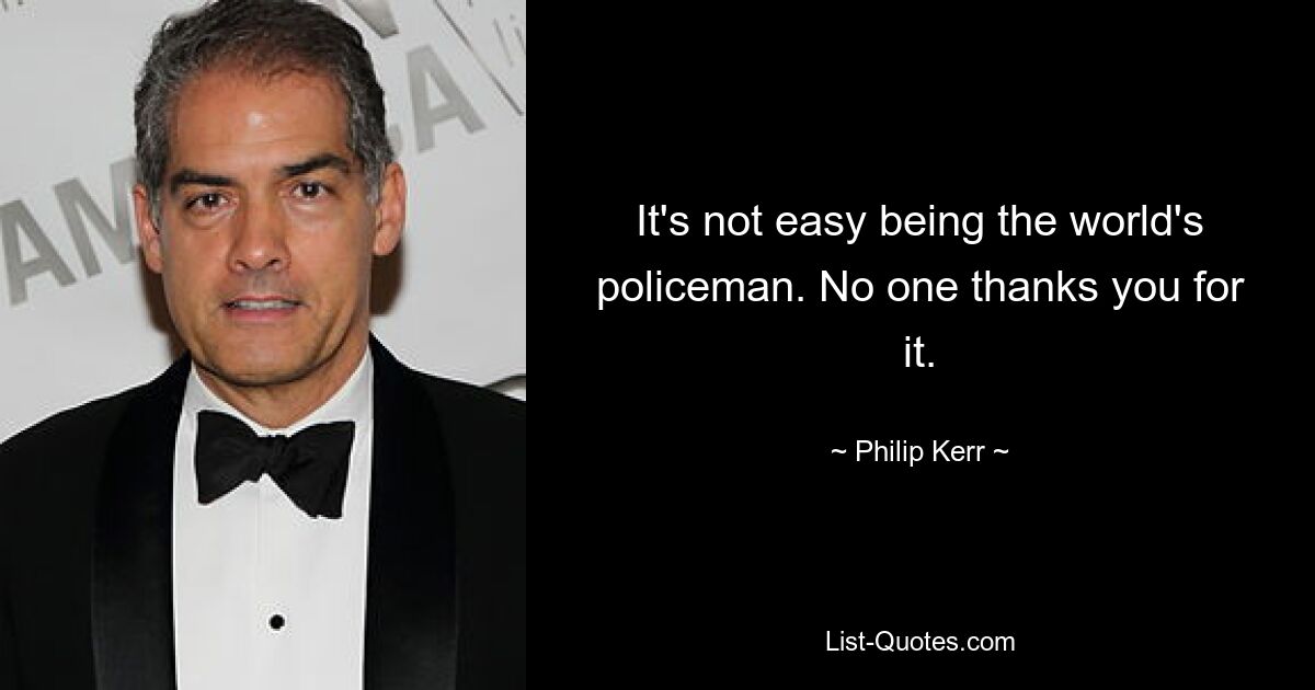 It's not easy being the world's policeman. No one thanks you for it. — © Philip Kerr