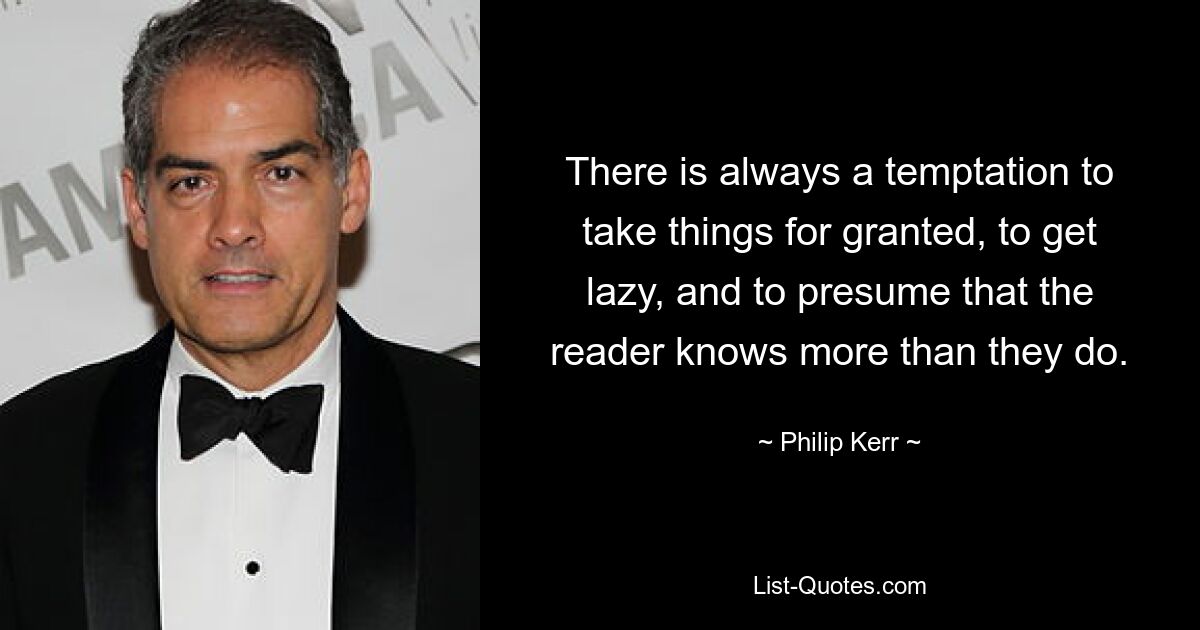 There is always a temptation to take things for granted, to get lazy, and to presume that the reader knows more than they do. — © Philip Kerr