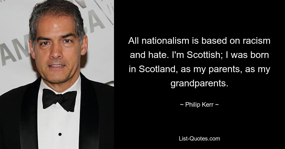 All nationalism is based on racism and hate. I'm Scottish; I was born in Scotland, as my parents, as my grandparents. — © Philip Kerr