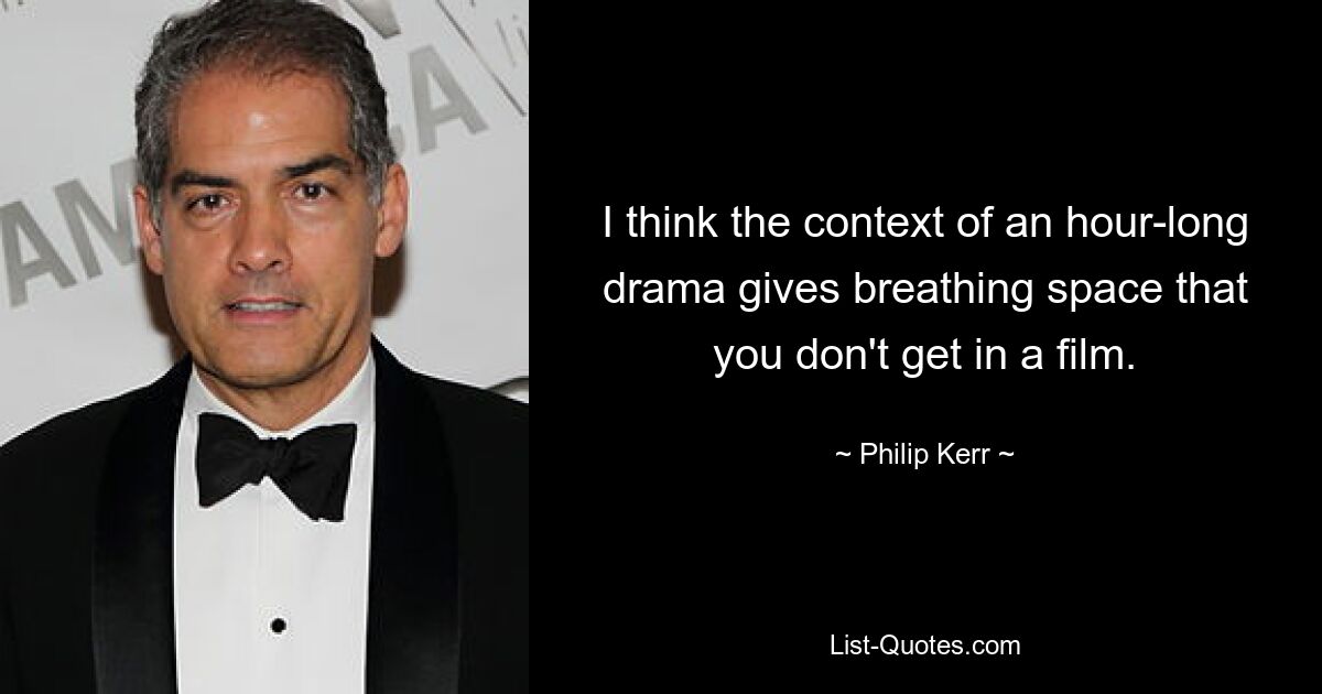 I think the context of an hour-long drama gives breathing space that you don't get in a film. — © Philip Kerr