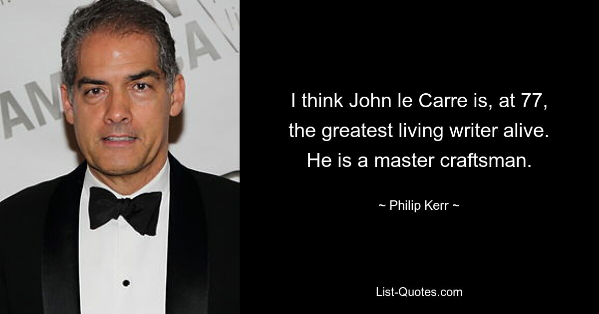 I think John le Carre is, at 77, the greatest living writer alive. He is a master craftsman. — © Philip Kerr